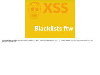 KXSS
Blacklists  dw
Also wurde zunächst Blacklisting erfunden. Sprich: ich gucke nach bösen Sachen und ﬁltere sie heraus. Jemand hier, der Blacklists einsetzt? PHPIDS?
Validator aus Node.js?
 