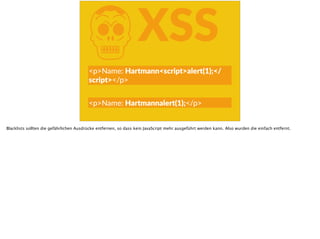 KXSS
<p>Name:  Hartmann<script>alert(1);</
script></p>
<p>Name:  Hartmannalert(1);</p>
Blacklists sollten die gefährlichen Ausdrücke entfernen, so dass kein JavaScript mehr ausgeführt werden kann. Also wurden die einfach entfernt.
 