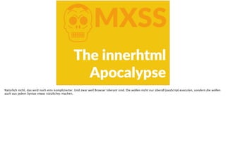KMXSS
The  innerhtml  
Apocalypse
Natürlich nicht, das wird noch eins komplizierter. Und zwar weil Browser tolerant sind. Die wollen nicht nur überall JavaScript executen, sondern die wollen
auch aus jedem Syntax etwas nützliches machen.
 