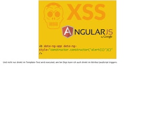 KXSS
<b data-ng-app data-ng-
style="constructor.constructor('alert(1)')()"
/>
Und nicht nur direkt im Template-Text wird executed, wie bei Dojo kann ich auch direkt im Attribut JavaScript triggern.
 