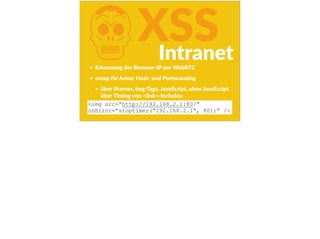 KXSS
Erkennung  der  Browser-­‐IP  per  WebRTC  
nmap  für  Arme:  Host-­‐  und  Portscanning  
über  Iframes,  Img-­‐Tags,  JavaScript,  ohne  JavaScript  
über  Timing  von  <link>-­‐Includes:  
<img src=“http://192.168.2.1:80/“
onError=“stoptimer(“192.168.2.1“, 80);“ />
Intranet
 