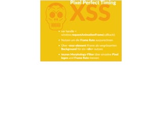 KXSS
var  handle  =  
window.requestAnimaFonFrame(callback);  
Nutzen  um  die  Frame  Rate  auszurechnen  
Über  -­‐moz-­‐element  iframe  als  vergrösserten  
Background  für  ein  <div>  nutzen  
teuren  Morphology-­‐Filter  über  einzelne  Pixel  
legen  und  Frame  Rate  messen
Pixel  Perfect  Timing
 