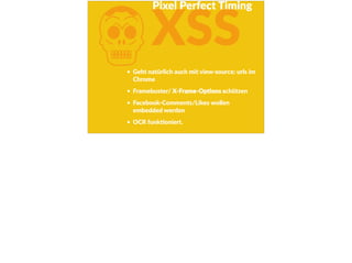 KXSS
Geht  natürlich  auch  mit  view-­‐source:  urls  im  
Chrome  
Framebuster/  X-­‐Frame-­‐OpFons  schützen  
Facebook-­‐Comments/Likes  wollen  
embedded  werden  
OCR  funkFoniert.
Pixel  Perfect  Timing
 