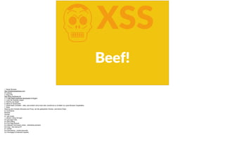 KXSS
Beef!
1. Neuer Browser
http://whatismyipaddress.com
IP notieren
2. Blog-URL
http://blog.mayﬂower.de
3. in http://beef.mayﬂower.de/ui/panel einloggen
4. Links die Zombies zeigen
5. Rechts Log zeigen
6. Meine IP raussuchen
7. Detail-Seite vorstellen - alles, was einfach ohne tricks über JavaScript zu ermitteln ist, quasi Browser Capabilities
7. Rider
Nutzung des Fremden Browsers als Proxy- auf der gehijackten Domain, weil Same Origin
8. Commands
Browser
Domain
8.1 get cookie
-> session riding mit login
8.2 get page hrefs
8.3 alert dialog
8.4 Full Page Rickroll
8.5 Webcam Permission check - interesting domains
8.6 Host - Get internal IP
8.7 DOSer
8.9 Persistence - create popunder.
9.0 Phonegap & Extension exploits
 