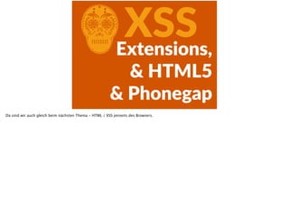CXSSExtensions,    
&  HTML5  
&  Phonegap
Da sind wir auch gleich beim nächsten Thema - HTML / XSS jenseits des Browsers.
 