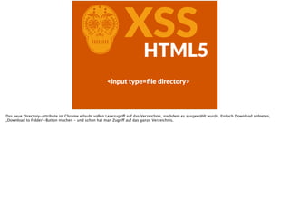 CXSSHTML5
<input  type=ﬁle  directory>
Das neue Directory-Attribute im Chrome erlaubt vollen Lesezugriff auf das Verzeichnis, nachdem es ausgewählt wurde. Einfach Download anbieten,
„Download to Folder“-Button machen - und schon hat man Zugriff auf das ganze Verzeichnis.
 