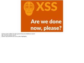 CXSS
Are  we  done  
now,  please?
Sind wir jetzt endlich mit den ganzen Security Problemen durch?
Wer meint wir wären durch?
Genau, jetzt kommen wir erst zu den Highlights.
 