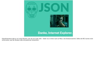hJSON
Danke,  Internet  Explorer.
Glücklicherweise gibt es nur einen Browser, der das als Code sieht - leider ist er immer noch an Platz 2 der Browserstatistik. Selbst die RFC konnte nicht
vorhersehen, was der Browser alles als JavaScript interpretiert.
 