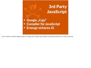 Z 3rd  Party    
JavaScript
Google  „Caja“    
Compiler  für  JavaScript  
Erzeugt  sicheres  JS
Und sie haben es ziemlich elegant gelöst mit Google Caja. Google Caja compiliert vorhandenes JavaScript in sicheres Javascript.
 