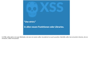 ZXSS
“Use  strict;“   
 
in  allen  neuen  FunkFonen  oder  Libraries.
In HTML selbst gibt es ein paar Methoden, die man nie nutzen sollte. So praktisch sie auch aussehen. Ebenfalls sollte man versuchen Libraries, die sie
einsetzen, selbst einzusetzen.
 