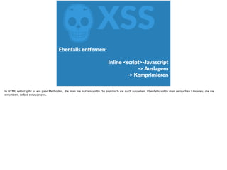 ZXSS
Ebenfalls  en‰ernen:   
Inline  <script>-­‐Javascript  
-­‐>  Auslagern  
-­‐>  Komprimieren
In HTML selbst gibt es ein paar Methoden, die man nie nutzen sollte. So praktisch sie auch aussehen. Ebenfalls sollte man versuchen Libraries, die sie
einsetzen, selbst einzusetzen.
 