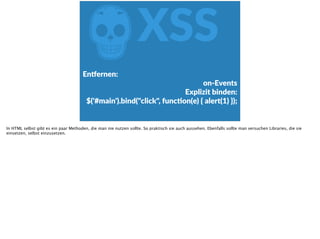 ZXSS
En‰ernen:  
on-­‐Events  
Explizit  binden:    
$('#main').bind("click",  funcFon(e)  {  alert(1)  });
In HTML selbst gibt es ein paar Methoden, die man nie nutzen sollte. So praktisch sie auch aussehen. Ebenfalls sollte man versuchen Libraries, die sie
einsetzen, selbst einzusetzen.
 