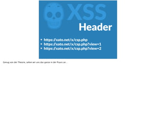 ZXSS
h<ps://xato.net/x/csp.php  
h<ps://xato.net/x/csp.php?view=1  
h<ps://xato.net/x/csp.php?view=2
Header
Genug von der Theorie, sehen wir uns das ganze in der Praxis an…
 