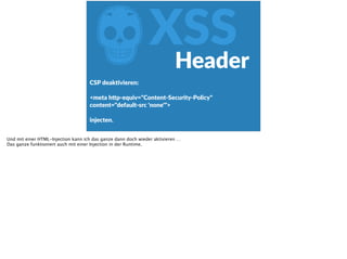ZXSS
CSP  deakFvieren:    
<meta  h<p-­‐equiv="Content-­‐Security-­‐Policy"  
content="default-­‐src  'none'">  
injecten.
Header
Und mit einer HTML-Injection kann ich das ganze dann doch wieder aktivieren …
Das ganze funktioniert auch mit einer Injection in der Runtime.
 