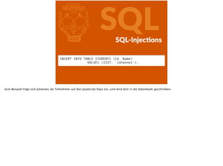 l SQLSQL-­‐InjecFons
INSERT INTO TABLE STUDENTS (Id, Name)  
VALUES (1337, ‘Johannes‘);
Zum Beispiel trägt sich Johannes als Teilnehmer auf den JavaScript Days ein, und wird dort in die Datenbank geschrieben.
 