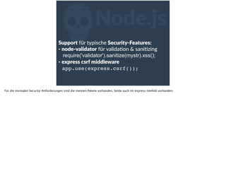 ZNode.js
Support  für  typische  Security-­‐Features:  
-­‐  node-­‐validator  für  validaoon  &  saniozing  
      require('validator').sanitize(mystr).xss();  
-­‐  express  csrf  middleware  
      app.use(express.csrf());
Für die normalen Security-Anforderungen sind die meisten Pakete vorhanden, beide auch im express-Umfeld vorhanden.
 