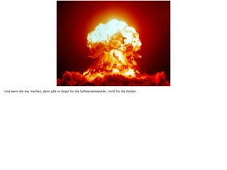 Und wenn die das machen, dann gibt es Ärger für die Softwareentwickler, nicht für die Hacker.
 