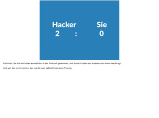 Hacker                        Sie  
2                  :                          0
Endstand: die Hacker haben einmal durch den Einbruch gewonnen, und danach haben wir anderen von ihnen beauftragt.
Und wer das nicht möchte, der macht eben selbst Penetration Testing.
 