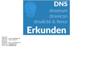E
Erkunden
DNS  
dnsenum  
dnsrecon  
dnsdict6  &  ﬁerce
dnsenum
dnsenum --enum mayﬂower.de
dnsenum --enum nfq.com
dnsrecon
dnsrecon -t std -d mayﬂower.de
dnsdict6 -4 mayﬂower.de
ﬁerce -dns mayﬂower.de
 