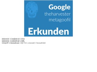 E
Erkunden
Google  
theharvester  
metagooﬁl
theharvester -d mayﬂower.de -b bing
theharvester -d mayﬂower.de -b pgp
theharvester -d protonet.info -b bing
metagooﬁl -d microsoft.com -t doc -l 25 -o microsoft -f microsoft.html
 