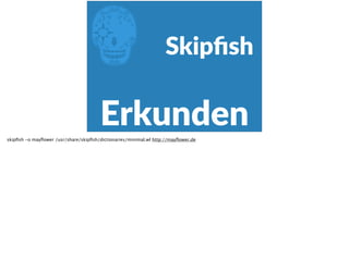 E
Erkunden
Skipﬁsh
skipﬁsh -o mayﬂower /usr/share/skipﬁsh/dictionaries/minimal.wl http://mayﬂower.de
 