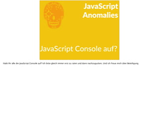 E
JavaScript      
Anomalies
JavaScript  Console  auf?
Habt Ihr alle die JavaScript Console auf? Ich bitte gleich immer erst zu raten und dann nachzugucken. Und ich freue mich über Beteiligung.
 