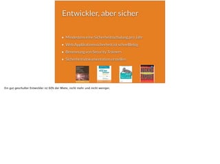 Entwickler, aber sicher
Mindestens eine Sicherheitsschulung pro Jahr
Web Applikationssicherheit ist schnelllebig
Benennung von Security Trainern
Sicherheitsdokumentation erstellen
Ein gut geschulter Entwickler ist 60% der Miete, nicht mehr und nicht weniger.
 