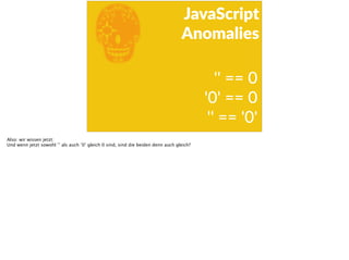 E
JavaScript      
Anomalies
''  ==  0      
'0'  ==  0 
''  ==  '0'
Also: wir wissen jetzt:
Und wenn jetzt sowohl ’’ als auch ’0’ gleich 0 sind, sind die beiden denn auch gleich?
 