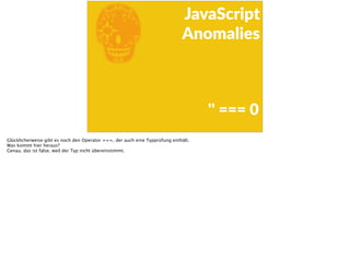 E
JavaScript      
Anomalies
''  ===  0
Glücklicherweise gibt es noch den Operator ===, der auch eine Typprüfung enthält.
Was kommt hier heraus?
Genau, das ist false, weil der Typ nicht übereinstimmt.
 