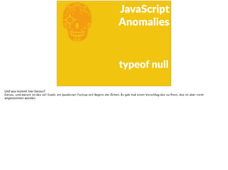 E
JavaScript      
Anomalies
typeof  null
Und was kommt hier heraus?
Genau, und warum ist das so? Exakt, ein JavaScript-Fuckup seit Beginn der Zeiten. Es gab mal einen Vorschlag das zu ﬁxen, das ist aber nicht
angenommen worden.
 