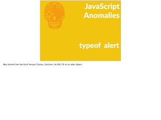 E
JavaScript      
Anomalies
typeof    alert
Was kommt hier bei Euch heraus? Genau, function. Im IE6,7,8 ist es aber object.
 
