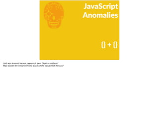 E
JavaScript      
Anomalies
{}  +  {}
Und was kommt heraus, wenn ich zwei Objekte addiere?
Was würdet Ihr erwarten? Und was kommt tatsächlich heraus?
 