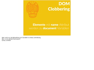 bElemente  mit  name-­‐ASribut  
  werden  zu  document-­‐Variablen
DOM  
Clobbering
Aber nicht nur die Behandlung von Variablen ist etwas uneindeutig.
Was ist der globale Namespace?
Genau, window
 
