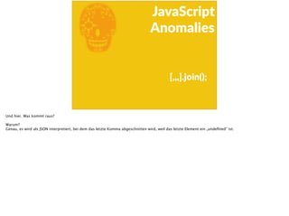 E
JavaScript      
Anomalies
[,,,].join();
Und hier. Was kommt raus?
Warum?
Genau, es wird als JSON interpretiert, bei dem das letzte Komma abgeschnitten wird, weil das letzte Element ein „undeﬁned“ ist.
 