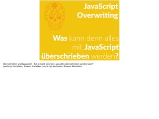 j
JavaScript  
OverwriFng
Was  kann  denn  alles    
mit  JavaScript  
überschrieben  werden?  
Überschreiben und Javascript - hat jemand eine Idee, was alles überschrieben werden kann?
JavaScript Variablen, Browser Variablen, JavaScript Methoden, Browser Methoden.
 