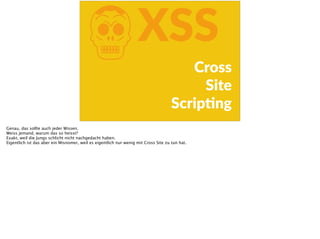 KXSS
Cross  
Site    
ScripFng
Genau, das sollte auch jeder Wissen.
Weiss jemand, warum das so heisst?
Exakt, weil die Jungs schlicht nicht nachgedacht haben.
Eigentlich ist das aber ein Misnomer, weil es eigentlich nur wenig mit Cross Site zu tun hat.
 