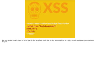 KXSS
<html><head><Ftle>JavaScript-­‐Test</Ftle>  
<script  type="text/javascript">  
alert(“Hi!“);  
</script>  
</head>
Wie zum Beispiel einfach direkt im Script Tag. Ok, das lag auf der Hand, aber ab dem Moment gibt es ab ... wäre es nicht auch super, wenn man zum
Beispiel ...
 