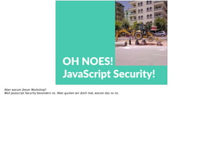 OH  NOES!  
JavaScript  Security!
Aber warum dieser Workshop?
Weil Javascript Security besonders ist. Aber gucken wir doch mal, warum das so ist.
 