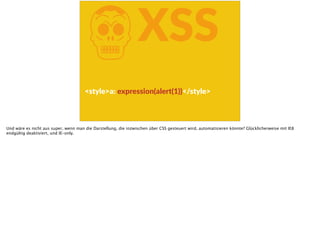 KXSS
<style>a:  expression(alert(1))</style>
Und wäre es nicht aus super, wenn man die Darstellung, die inzwischen über CSS gesteuert wird, automatisieren könnte? Glücklicherweise mit IE8
endgültig deaktiviert, und IE-only.
 