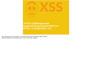 KXSS
<STYLE>.XSS{background-­‐
image:url("javascript:alert('XSS')");}</
STYLE><A  CLASS=XSS></A>
Hey, und wenn das nicht geht - wir können das ja auch noch über URLs machen.
Glücklicherweise auf neuen Browsern auch nicht mehr möglich.
 