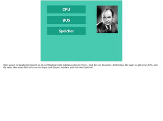 CPU
BUS
Speicher
Aber warum ist JavaScript Security so oh no? Dasliegt nicht zuletzt an diesem Herrn. Und der von Neumann-Architektur. Die sagt: es gibt einen CPU, und
die redet über einen BUS nicht nur mit Input und Output, sondern auch mit dem Speicher.
 