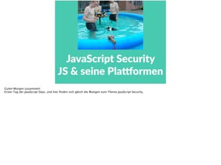 JavaScript  Security    
JS  &  seine  Pla3ormen
Guten Morgen zusammen!
Erster Tag der JavaScript Days, und hier ﬁnden sich gleich die Mutigen zum Thema JavaScript Security.
 