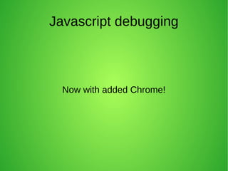 Javascript debugging
Now with added Chrome!
 
