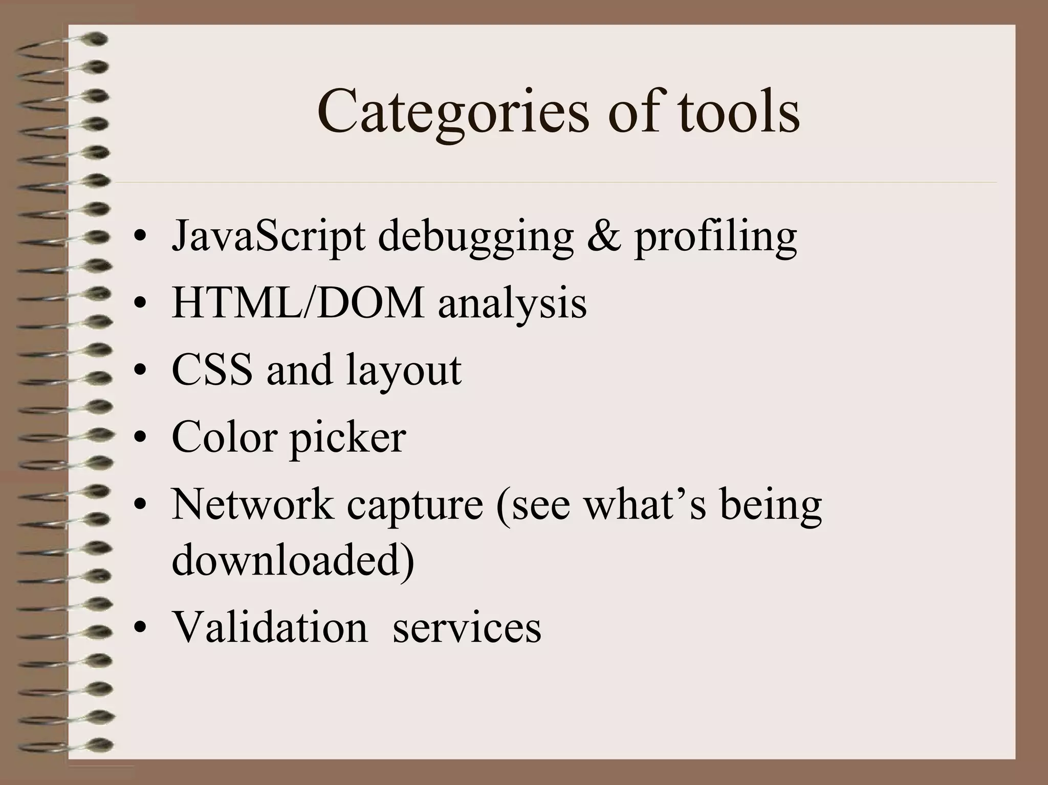 Categories of tools
• JavaScript debugging & profiling
• HTML/DOM analysis
• CSS and layout
• Color picker
• Network capture (see what’s being
  downloaded)
• Validation services
 