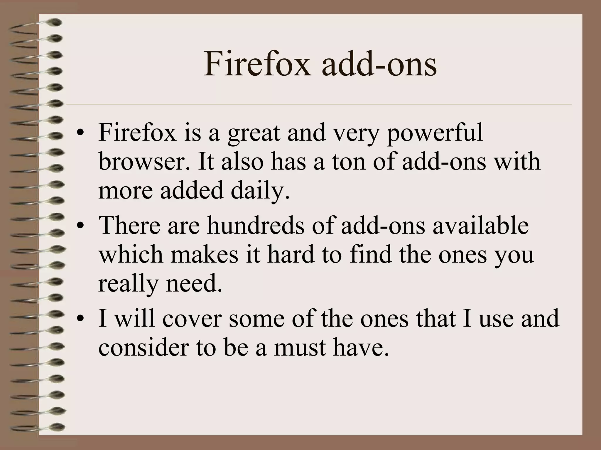 Firefox add-ons
• Firefox is a great and very powerful
  browser. It also has a ton of add-ons with
  more added daily.
• There are hundreds of add-ons available
  which makes it hard to find the ones you
  really need.
• I will cover some of the ones that I use and
  consider to be a must have.
 