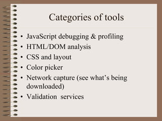 Categories of tools
• JavaScript debugging & profiling
• HTML/DOM analysis
• CSS and layout
• Color picker
• Network capture (see what’s being
  downloaded)
• Validation services
 