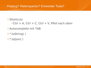 Firebug? Webinspector? Entwickler Tools?



I Shortcuts
   ·Ctrl + A, Ctrl + C, Ctrl + V, Pfeil nach oben
I Autocomplete mit TAB
I *.toString( )
I *.toJson( )




                                                    Mayflower GmbH I 10
 