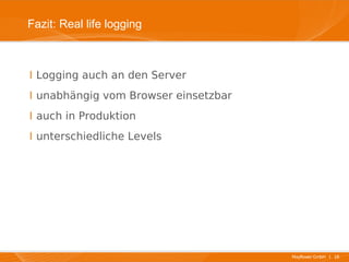 Fazit: Real life logging



I Logging auch an den Server
I unabhängig vom Browser einsetzbar
I auch in Produktion
I unterschiedliche Levels




                                      Mayflower GmbH I 18
 