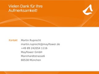 Vielen Dank für Ihre
     Aufmerksamkeit!




      Kontakt   Martin Ruprecht
                martin.ruprecht@mayflower.de
                +49 89 242054 1116
                Mayflower GmbH
                Mannhardtstrasse6
                80538 München


14.03.11                          Mayflower GmbH   20
 